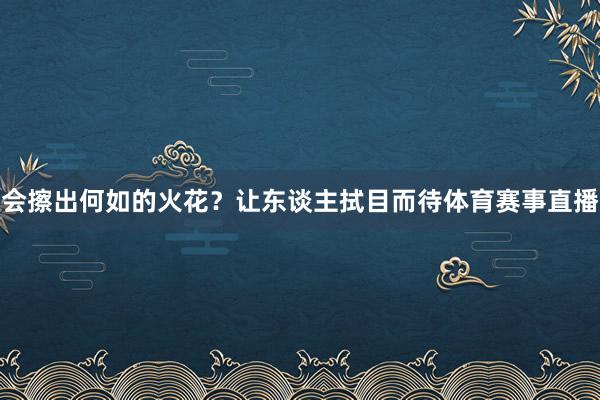 会擦出何如的火花？让东谈主拭目而待体育赛事直播
