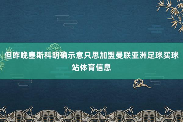 但昨晚塞斯科明确示意只思加盟曼联亚洲足球买球站体育信息