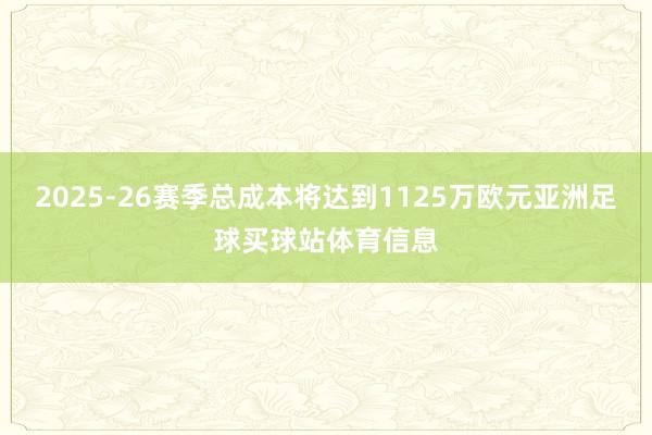 2025-26赛季总成本将达到1125万欧元亚洲足球买球站体育信息
