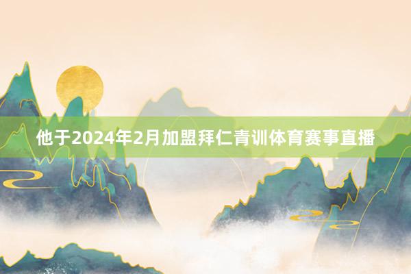 他于2024年2月加盟拜仁青训体育赛事直播