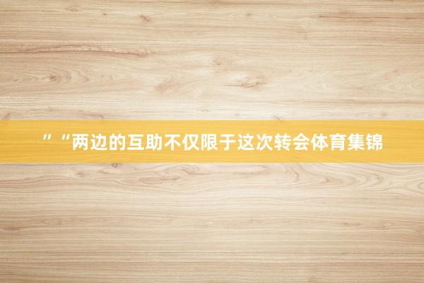 ”“两边的互助不仅限于这次转会体育集锦