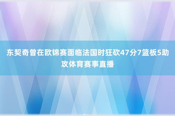 东契奇曾在欧锦赛面临法国时狂砍47分7篮板5助攻体育赛事直播
