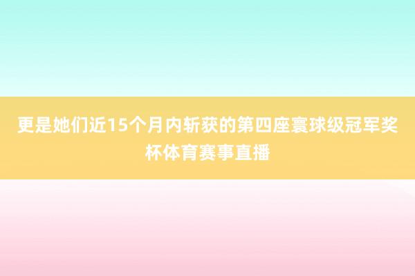 更是她们近15个月内斩获的第四座寰球级冠军奖杯体育赛事直播