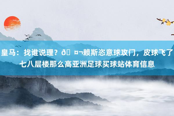 皇马：找谁说理？🤬赖斯恣意球攻门，皮球飞了七八层楼那么高亚洲足球买球站体育信息