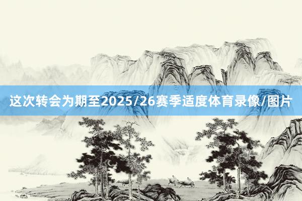 这次转会为期至2025/26赛季适度体育录像/图片