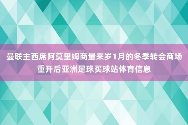 曼联主西席阿莫里姆商量来岁1月的冬季转会商场重开后亚洲足球买球站体育信息