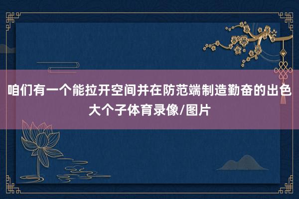 咱们有一个能拉开空间并在防范端制造勤奋的出色大个子体育录像/图片