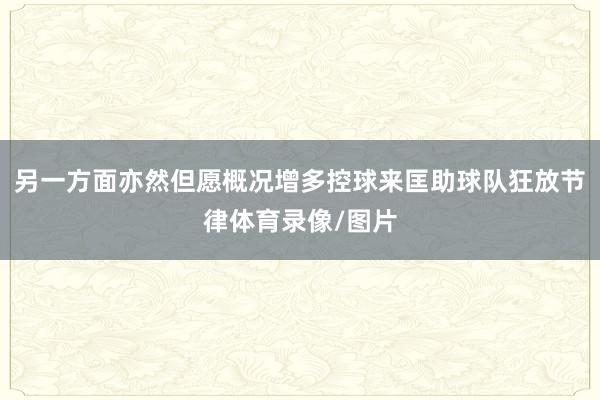 另一方面亦然但愿概况增多控球来匡助球队狂放节律体育录像/图片