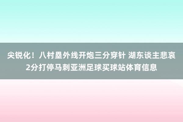 尖锐化！八村塁外线开炮三分穿针 湖东谈主悲哀2分打停马刺亚洲足球买球站体育信息