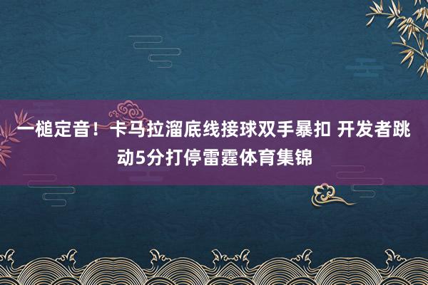 一槌定音！卡马拉溜底线接球双手暴扣 开发者跳动5分打停雷霆体育集锦