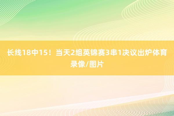 长线18中15！当天2组英锦赛3串1决议出炉体育录像/图片