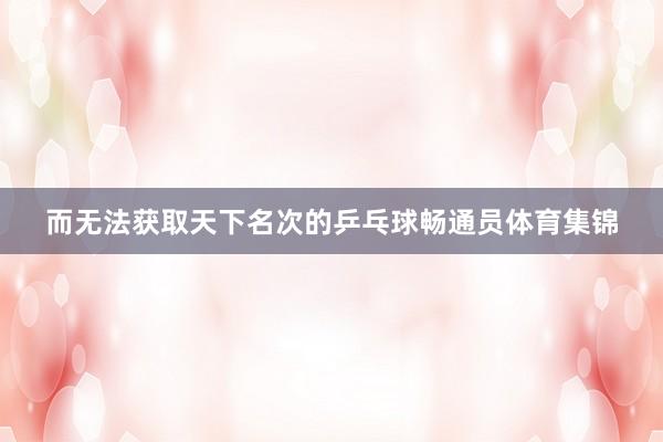 而无法获取天下名次的乒乓球畅通员体育集锦