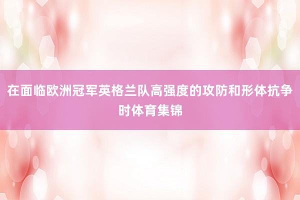 在面临欧洲冠军英格兰队高强度的攻防和形体抗争时体育集锦