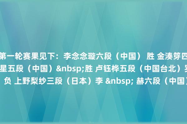 第一轮赛果见下: 李念念璇六段(中国) 胜 金湊笌四段(韩国) 高 星五段(中国) 胜 卢钰桦五段(中国台北) 罗楚玥六段(中国) 负 上野梨纱三段(日本) 李 赫六段(中国) 负 吴侑珍九段(韩国) 叶子萌三段(中国) 胜 王崟郦5段(北好意思) 赵奕斐六段(中国) 胜 岳佳妍三段(中国) 王晨星六段(中国) 负 谢依旻七段(日本) 陆敏全七段(中国) 胜 黎 婷初段(欧洲) 16强对阵见下: 於之莹八段(中国) VS 谢依旻七段(日本) 高 星五段(中国) VS 金恩抓九段(韩国) 赵奕斐六段(中国) VS 崔 精九段(韩国) 唐嘉雯六段(中国) VS 吴侑珍九段(韩国) 李念念璇六段(中国) VS 藤泽里菜七段(日本) 吴依铭七段(中国) VS 上野梨纱三段(日本) 陆敏全七段(中国) VS 上野爱咲好意思六段(日本) 周泓余七段(中国) VS 叶子萌三段(中国) 亚洲足球买球站体育信息