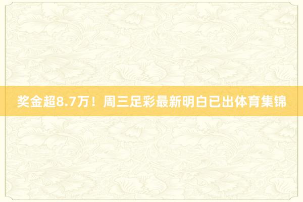 奖金超8.7万！周三足彩最新明白已出体育集锦