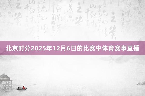 北京时分2025年12月6日的比赛中体育赛事直播