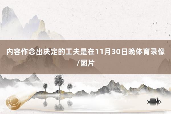 内容作念出决定的工夫是在11月30日晚体育录像/图片