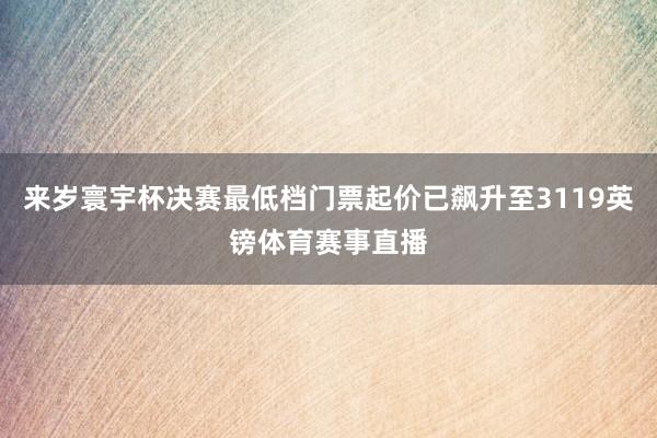 来岁寰宇杯决赛最低档门票起价已飙升至3119英镑体育赛事直播