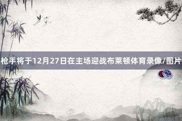 枪手将于12月27日在主场迎战布莱顿体育录像/图片