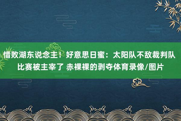 惜败湖东说念主！好意思日蜜：太阳队不敌裁判队 比赛被主宰了 赤裸裸的剥夺体育录像/图片