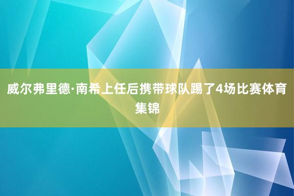 威尔弗里德·南希上任后携带球队踢了4场比赛体育集锦