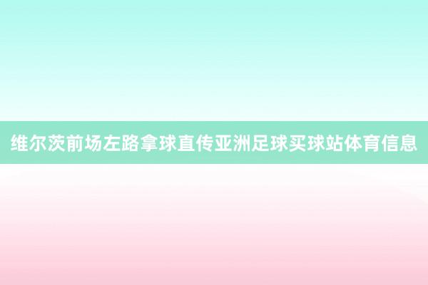 维尔茨前场左路拿球直传亚洲足球买球站体育信息