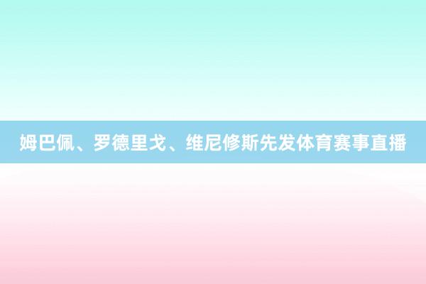姆巴佩、罗德里戈、维尼修斯先发体育赛事直播