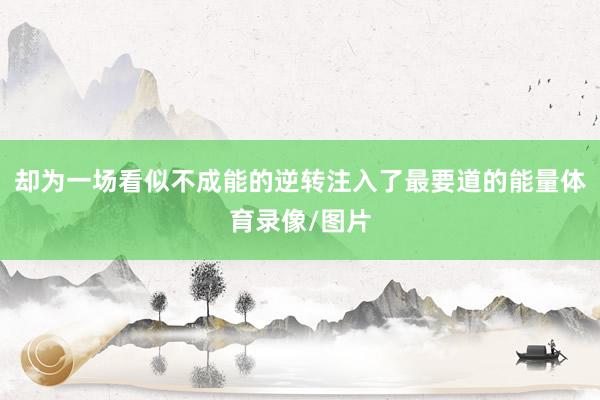 却为一场看似不成能的逆转注入了最要道的能量体育录像/图片