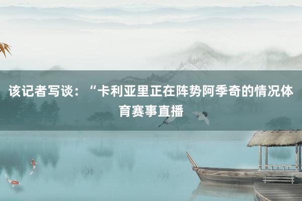 该记者写谈：“卡利亚里正在阵势阿季奇的情况体育赛事直播
