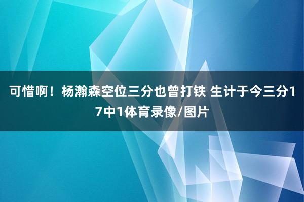 可惜啊!杨瀚森空位三分也曾打铁 生计于今三分17中1体育录像/图片