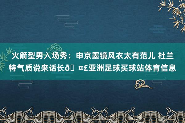 火箭型男入场秀：申京墨镜风衣太有范儿 杜兰特气质说来话长🤣亚洲足球买球站体育信息