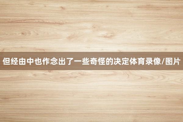 但经由中也作念出了一些奇怪的决定体育录像/图片