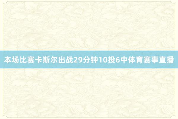 本场比赛卡斯尔出战29分钟10投6中体育赛事直播