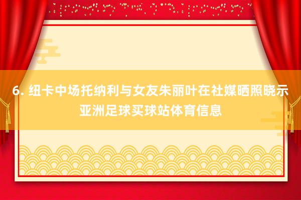 6. 纽卡中场托纳利与女友朱丽叶在社媒晒照晓示亚洲足球买球站体育信息