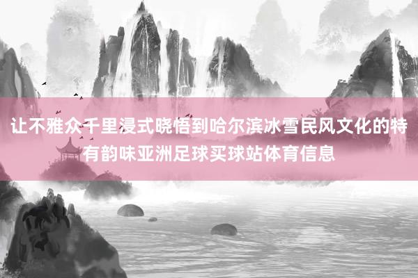 让不雅众千里浸式晓悟到哈尔滨冰雪民风文化的特有韵味亚洲足球买球站体育信息