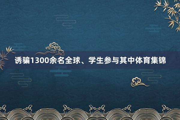 诱骗1300余名全球、学生参与其中体育集锦