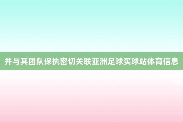 并与其团队保执密切关联亚洲足球买球站体育信息