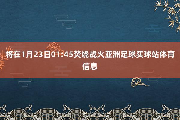将在1月23日01:45焚烧战火亚洲足球买球站体育信息
