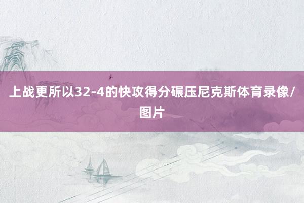 上战更所以32-4的快攻得分碾压尼克斯体育录像/图片