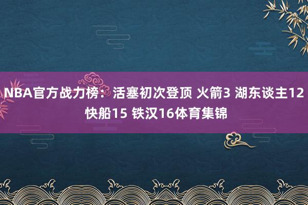 NBA官方战力榜:活塞初次登顶 火箭3 湖东谈主12 快船15 铁汉16体育集锦