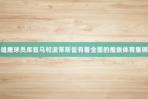 雄鹿球员库兹马和波蒂斯皆有着全面的推崇体育集锦