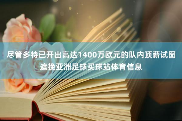 尽管多特已开出高达1400万欧元的队内顶薪试图遮挽亚洲足球买球站体育信息