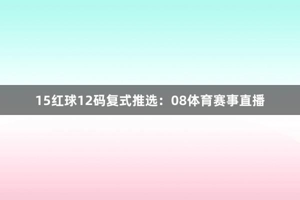 15　　红球12码复式推选：08体育赛事直播