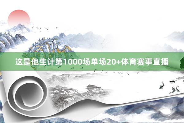 这是他生计第1000场单场20+体育赛事直播