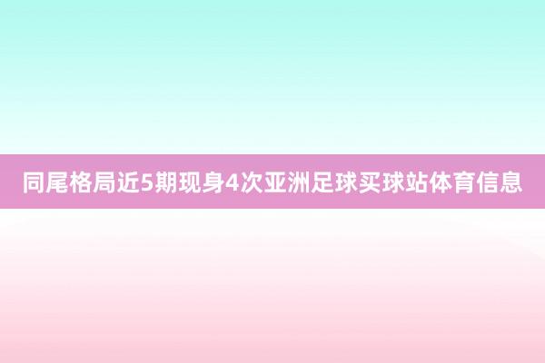 同尾格局近5期现身4次亚洲足球买球站体育信息