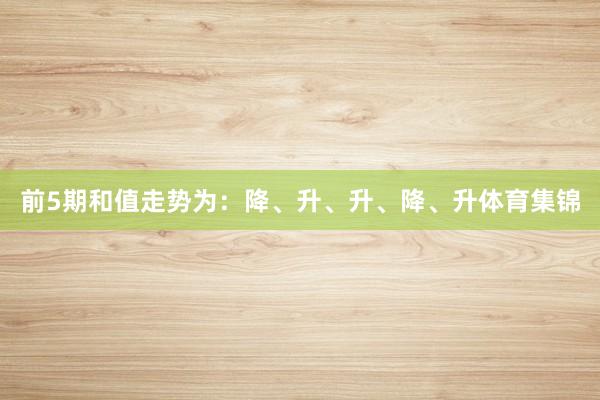 前5期和值走势为：降、升、升、降、升体育集锦