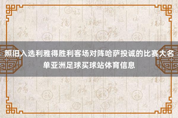 照旧入选利雅得胜利客场对阵哈萨投诚的比赛大名单亚洲足球买球站体育信息