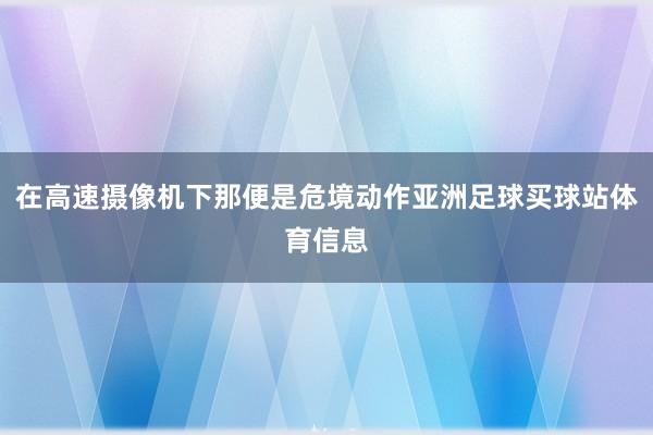 在高速摄像机下那便是危境动作亚洲足球买球站体育信息