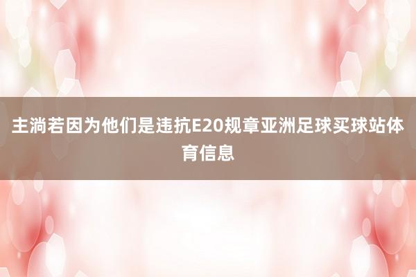 主淌若因为他们是违抗E20规章亚洲足球买球站体育信息