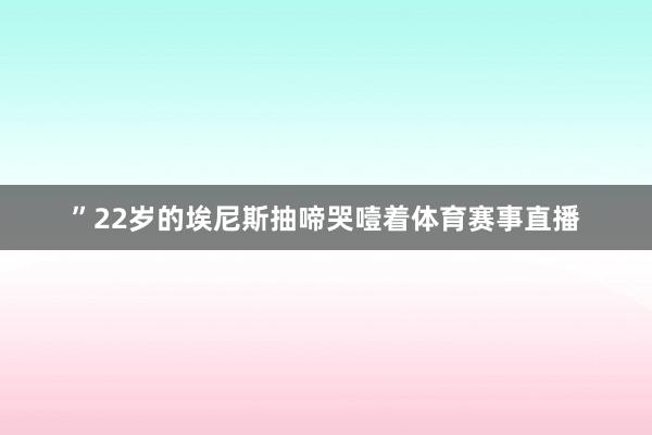 ”22岁的埃尼斯抽啼哭噎着体育赛事直播